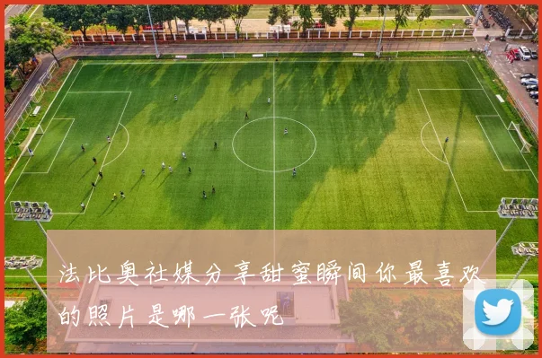 法比奥社媒分享甜蜜瞬间你最喜欢的照片是哪一张呢