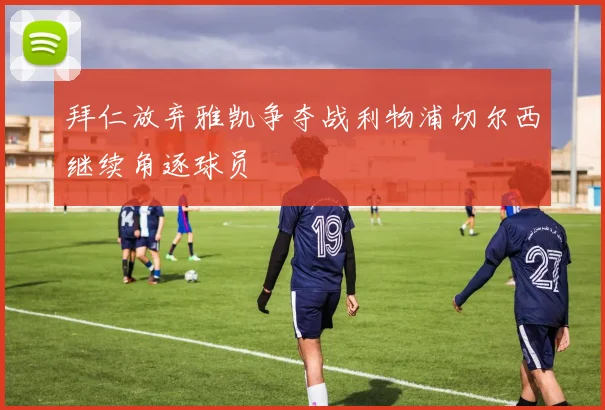 拜仁放弃雅凯争夺战利物浦切尔西继续角逐球员