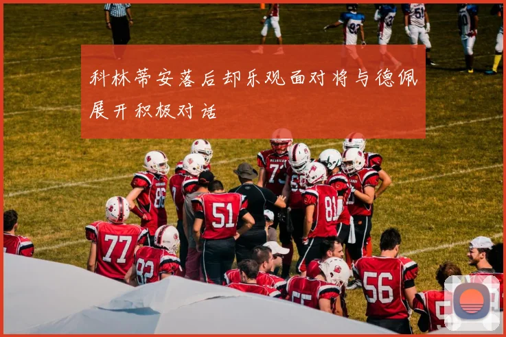 科林蒂安落后却乐观面对将与德佩展开积极对话