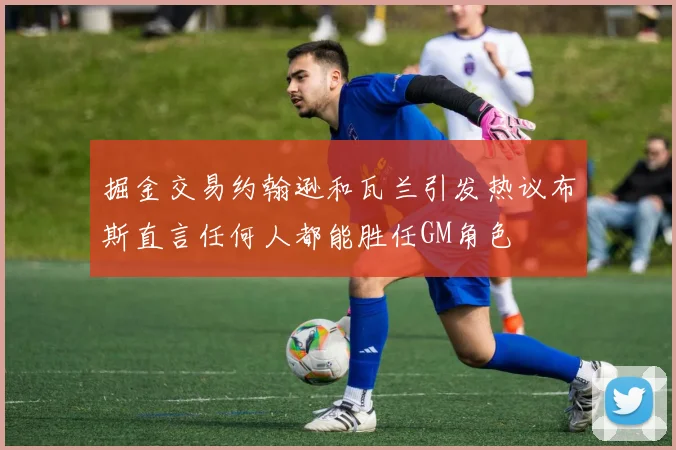 掘金交易约翰逊和瓦兰引发热议布斯直言任何人都能胜任GM角色