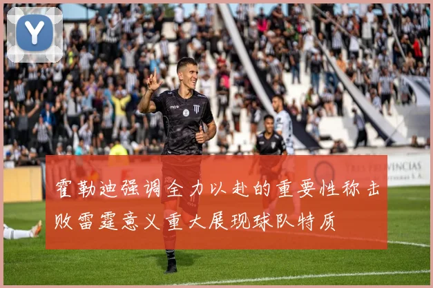 霍勒迪强调全力以赴的重要性称击败雷霆意义重大展现球队特质