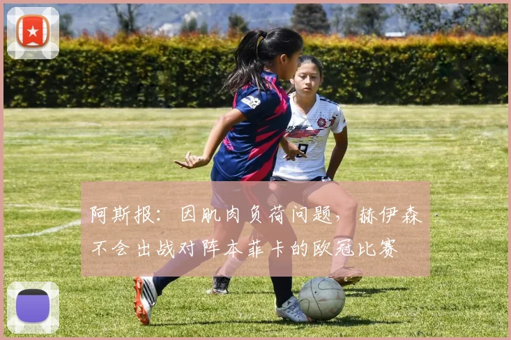 阿斯报：因肌肉负荷问题，赫伊森不会出战对阵本菲卡的欧冠比赛