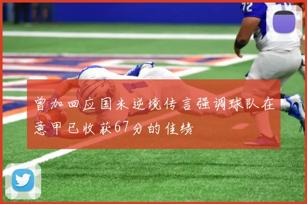 曾加回应国米逆境传言强调球队在意甲已收获67分的佳绩