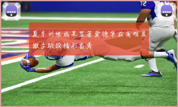 夏季训练成果显著爱德华兹高难度撤步跳投精彩首秀