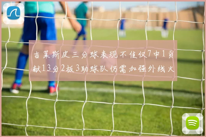 吉莱斯皮三分球表现不佳仅7中1贡献13分2板3助球队仍需加强外线火力