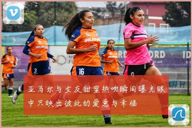 亚马尔与女友甜蜜热吻瞬间曝光眼中只映出彼此的爱意与幸福