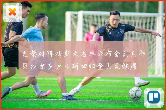 巴黎对阵梅斯大名单公布舍瓦利耶贝拉尔多卢卡斯回归登贝莱缺席