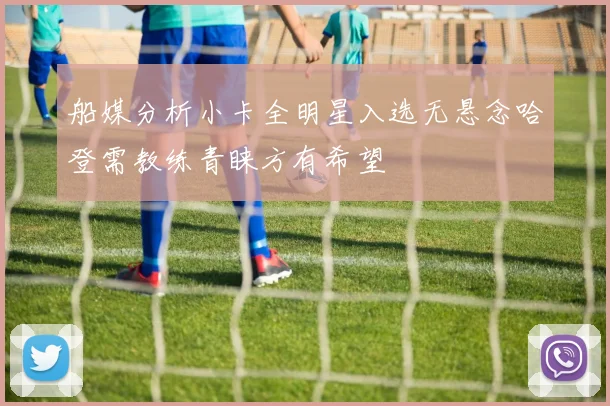 船媒分析小卡全明星入选无悬念哈登需教练青睐方有希望