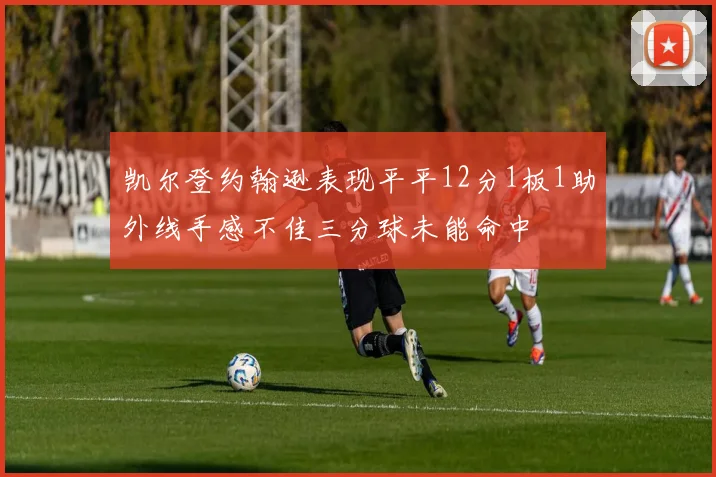 凯尔登约翰逊表现平平12分1板1助外线手感不佳三分球未能命中