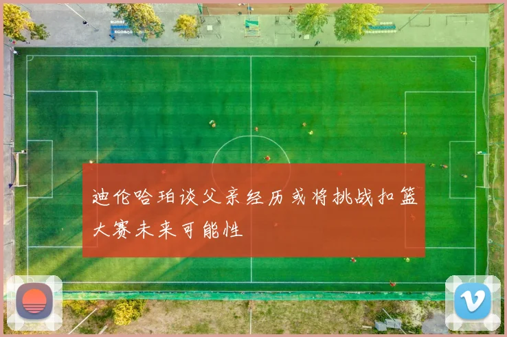 迪伦哈珀谈父亲经历或将挑战扣篮大赛未来可能性