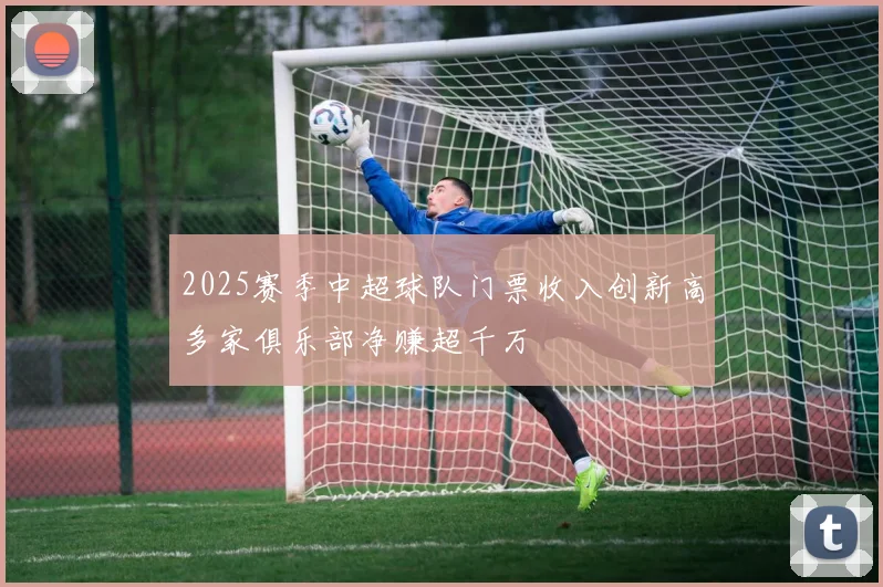 2025赛季中超球队门票收入创新高多家俱乐部净赚超千万