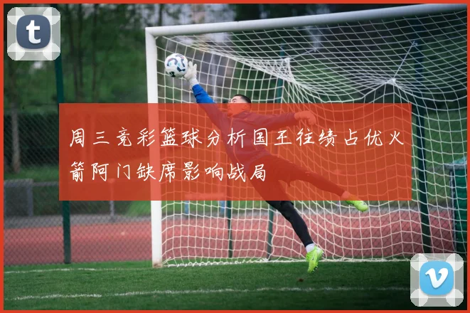 周三竞彩篮球分析国王往绩占优火箭阿门缺席影响战局
