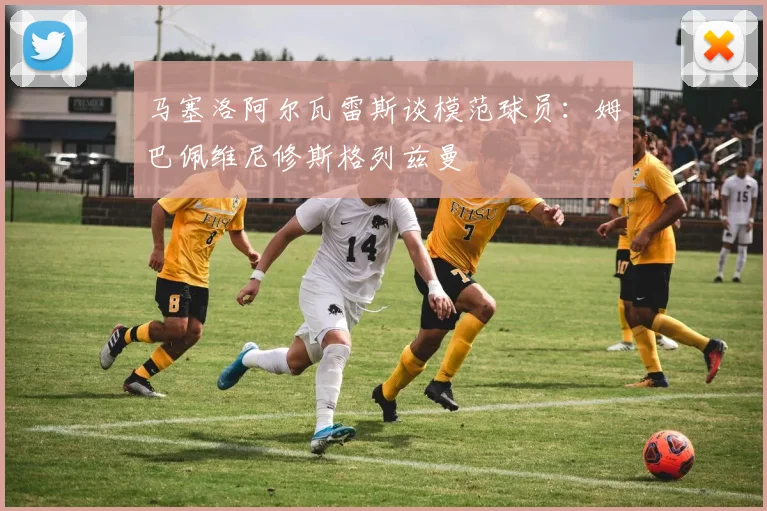 马塞洛阿尔瓦雷斯谈模范球员：姆巴佩维尼修斯格列兹曼
