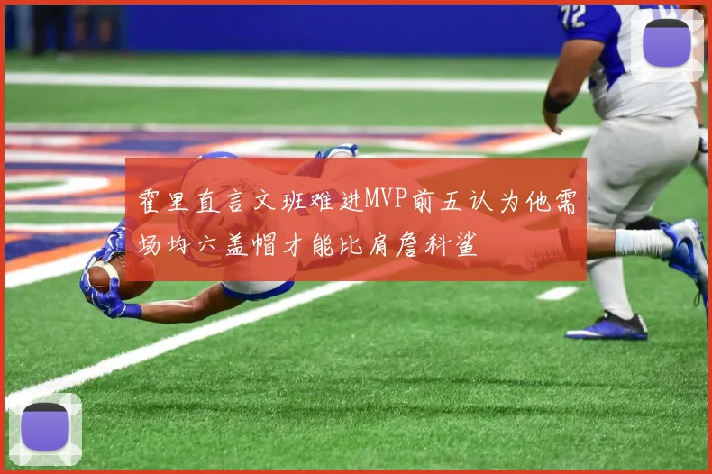 霍里直言文班难进MVP前五认为他需场均六盖帽才能比肩詹科鲨