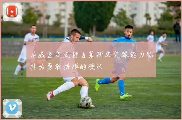 马威坚定支持吉莱斯皮罚球能力称其为勇敢拼搏的硬汉