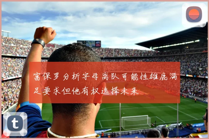 富保罗分析字母离队可能性雄鹿满足要求但他有权选择未来
