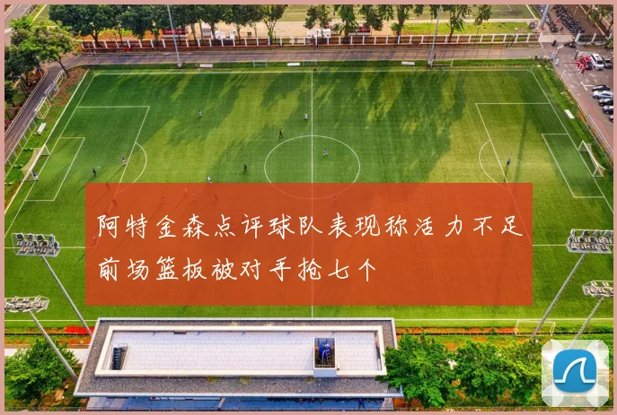 阿特金森点评球队表现称活力不足前场篮板被对手抢七个