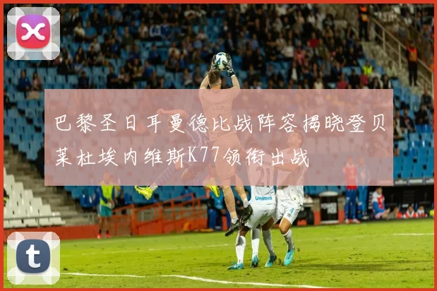 巴黎圣日耳曼德比战阵容揭晓登贝莱杜埃内维斯K77领衔出战
