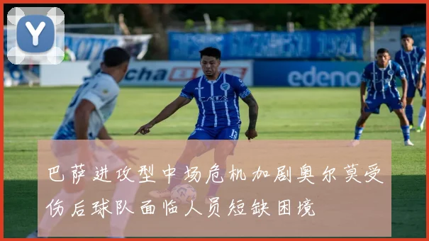 巴萨进攻型中场危机加剧奥尔莫受伤后球队面临人员短缺困境
