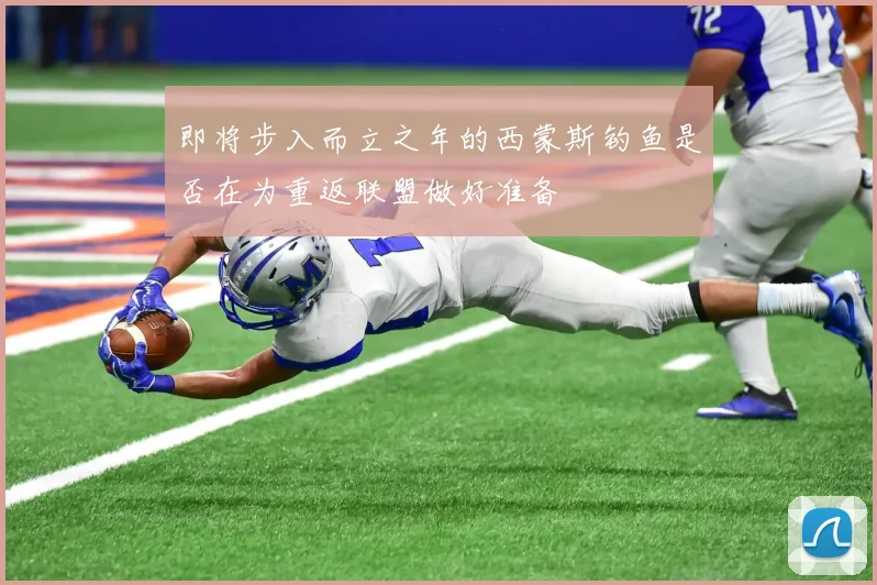 即将步入而立之年的西蒙斯钓鱼是否在为重返联盟做好准备