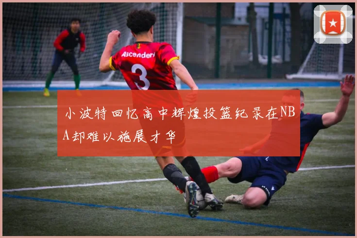 小波特回忆高中辉煌投篮纪录在NBA却难以施展才华