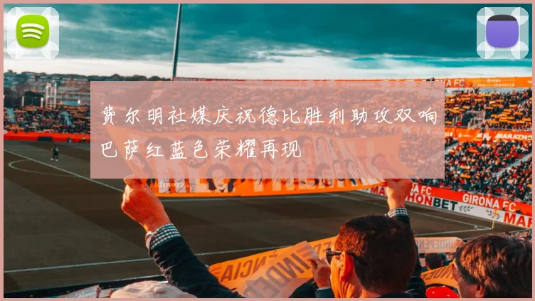 费尔明社媒庆祝德比胜利助攻双响巴萨红蓝色荣耀再现