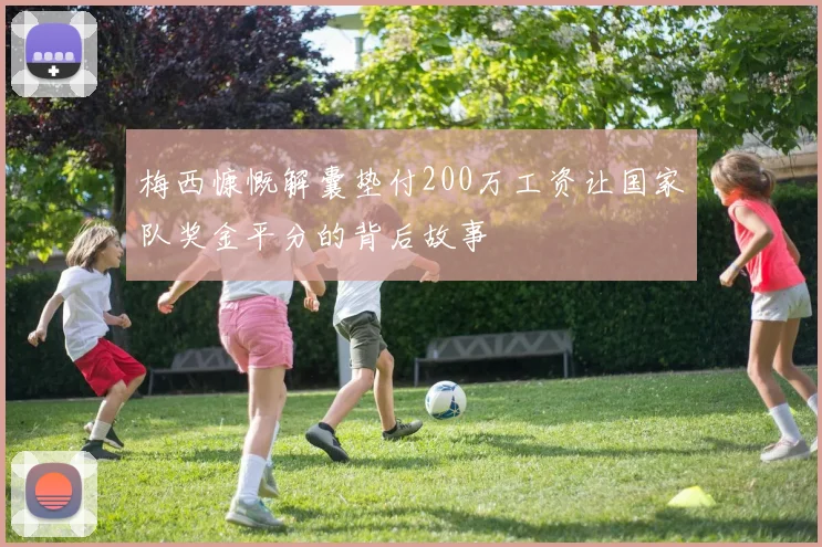 梅西慷慨解囊垫付200万工资让国家队奖金平分的背后故事
