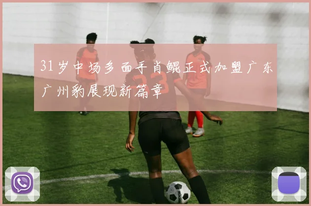 31岁中场多面手肖鲲正式加盟广东广州豹展现新篇章