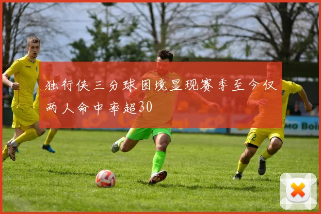 独行侠三分球困境显现赛季至今仅两人命中率超30