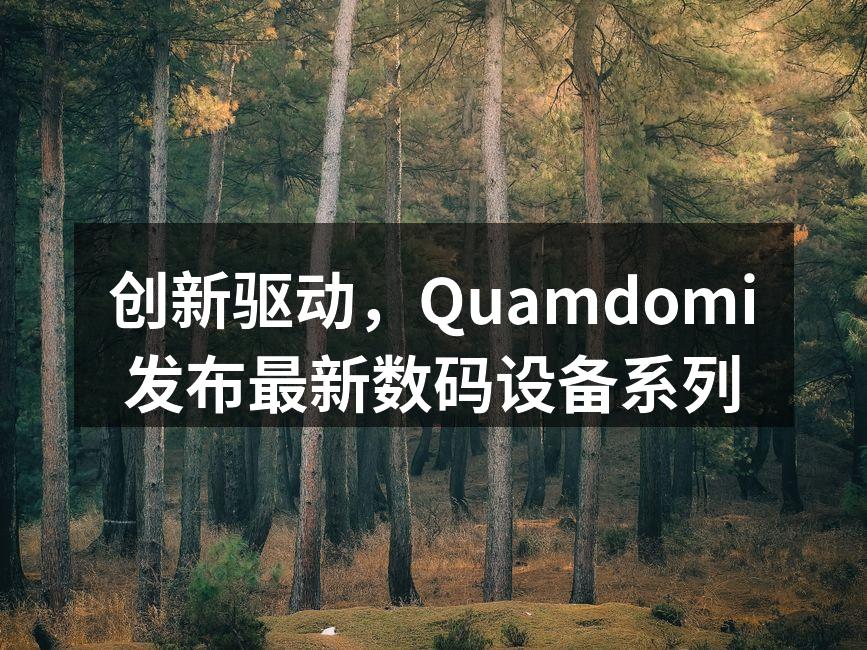 创新驱动，Quamdomi发布最新数码设备系列
